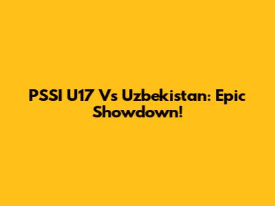 PSSI U17 Vs Uzbekistan: Epic Showdown!