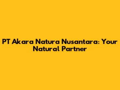 PT Akara Natura Nusantara: Your Natural Partner