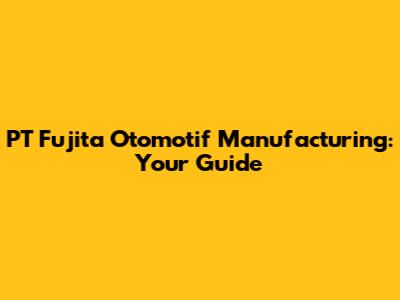 PT Fujita Otomotif Manufacturing: Your Guide