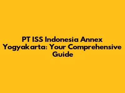 PT ISS Indonesia Annex Yogyakarta: Your Comprehensive Guide