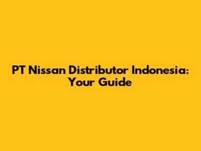 PT Nissan Distributor Indonesia: Your Guide
