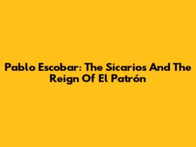 Pablo Escobar: The Sicarios And The Reign Of El Patrón
