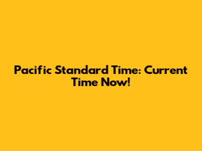 Pacific Standard Time: Current Time Now!