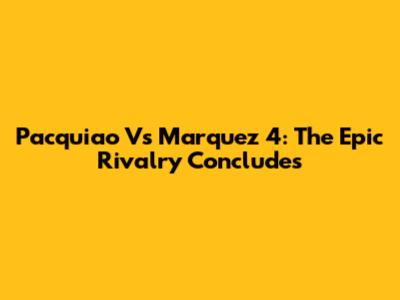 Pacquiao Vs Marquez 4: The Epic Rivalry Concludes
