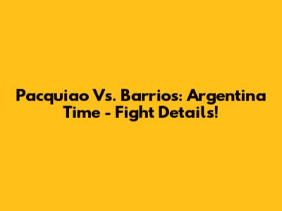 Pacquiao Vs. Barrios: Argentina Time - Fight Details!