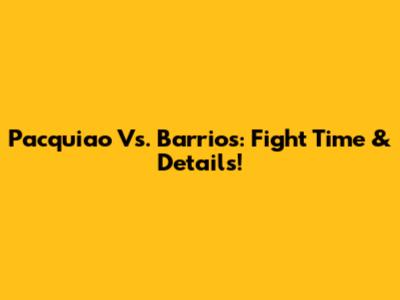 Pacquiao Vs. Barrios: Fight Time & Details!