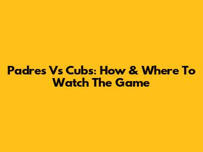 Padres Vs Cubs: How & Where To Watch The Game