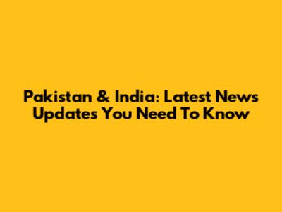 Pakistan & India: Latest News Updates You Need To Know