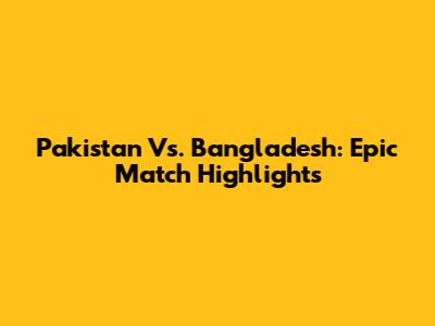 Pakistan Vs. Bangladesh: Epic Match Highlights