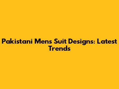 Pakistani Men's Suit Designs: Latest Trends