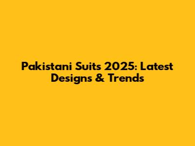 Pakistani Suits 2025: Latest Designs & Trends