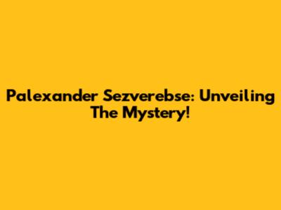 Palexander Sezverebse: Unveiling The Mystery!