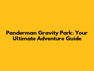Panderman Gravity Park: Your Ultimate Adventure Guide