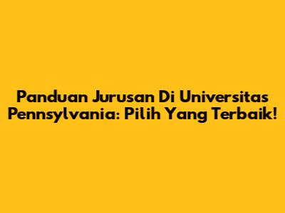 Panduan Jurusan Di Universitas Pennsylvania: Pilih Yang Terbaik!