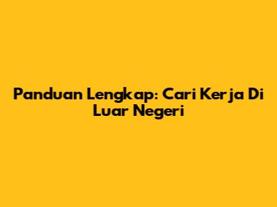 Panduan Lengkap: Cari Kerja Di Luar Negeri