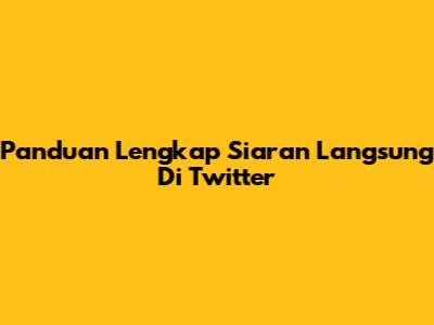 Panduan Lengkap Siaran Langsung Di Twitter