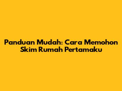 Panduan Mudah: Cara Memohon Skim Rumah Pertamaku