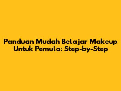 Panduan Mudah Belajar Makeup Untuk Pemula: Step-by-Step