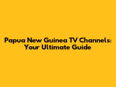 Papua New Guinea TV Channels: Your Ultimate Guide