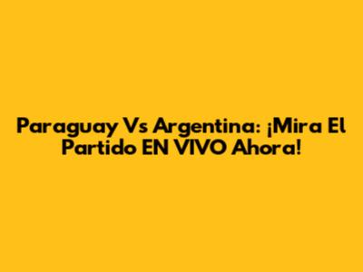 Paraguay Vs Argentina: ¡Mira El Partido EN VIVO Ahora!