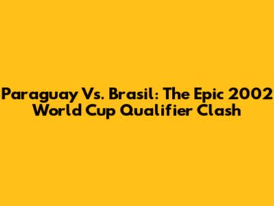 Paraguay Vs. Brasil: The Epic 2002 World Cup Qualifier Clash