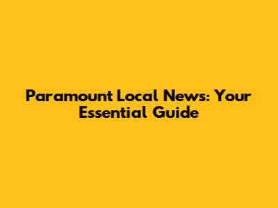 Paramount Local News: Your Essential Guide