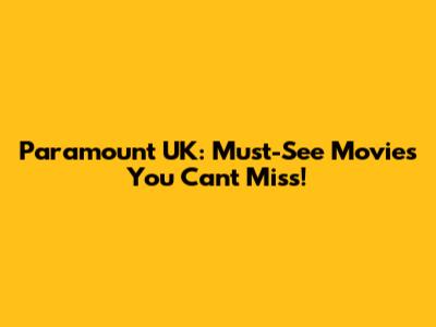 Paramount UK: Must-See Movies You Can't Miss!