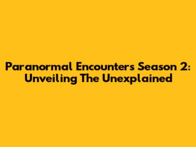 Paranormal Encounters Season 2: Unveiling The Unexplained