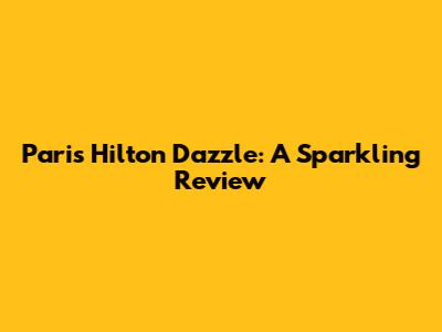 Paris Hilton Dazzle: A Sparkling Review