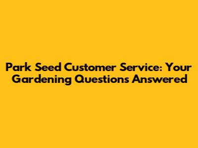 Park Seed Customer Service: Your Gardening Questions Answered
