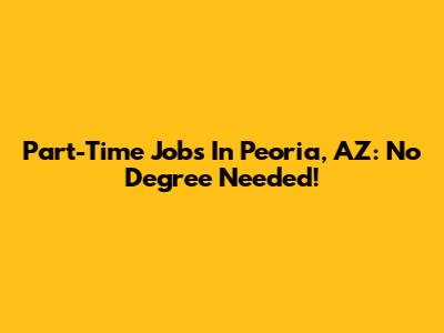 Part-Time Jobs In Peoria, AZ: No Degree Needed!