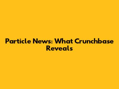 Particle News: What Crunchbase Reveals