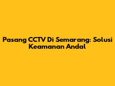 Pasang CCTV Di Semarang: Solusi Keamanan Andal