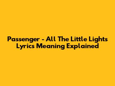 Passenger - All The Little Lights Lyrics Meaning Explained