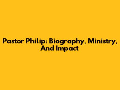 Pastor Philip: Biography, Ministry, And Impact