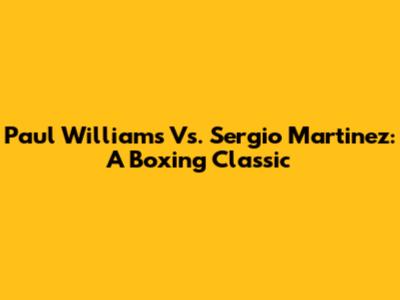 Paul Williams Vs. Sergio Martinez: A Boxing Classic