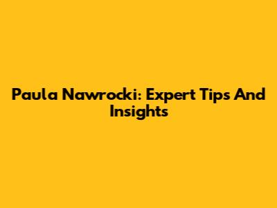 Paula Nawrocki: Expert Tips And Insights