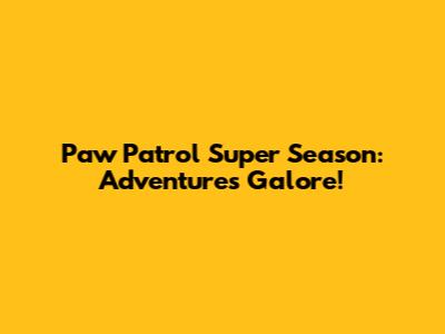 Paw Patrol Super Season: Adventures Galore!