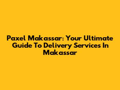 Paxel Makassar: Your Ultimate Guide To Delivery Services In Makassar