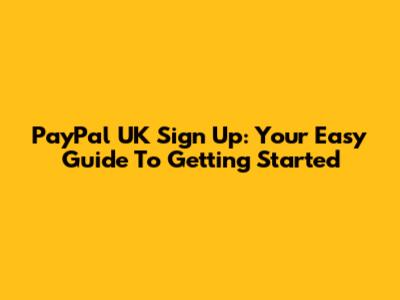 PayPal UK Sign Up: Your Easy Guide To Getting Started