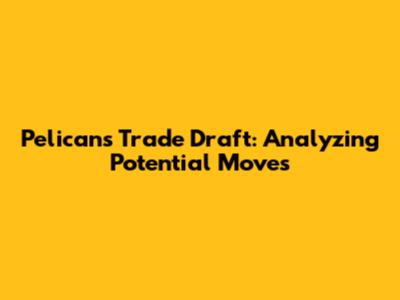 Pelicans Trade Draft: Analyzing Potential Moves