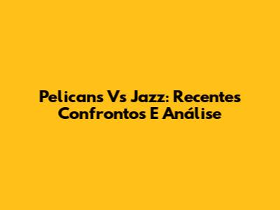 Pelicans Vs Jazz: Recentes Confrontos E Análise