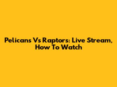 Pelicans Vs Raptors: Live Stream, How To Watch