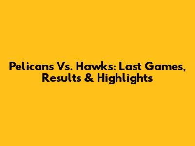 Pelicans Vs. Hawks: Last Games, Results & Highlights