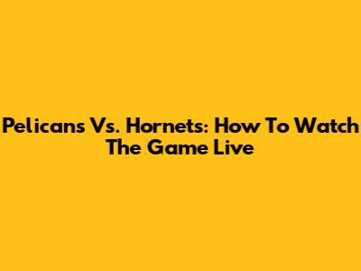 Pelicans Vs. Hornets: How To Watch The Game Live