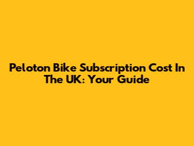 Peloton Bike Subscription Cost In The UK: Your Guide