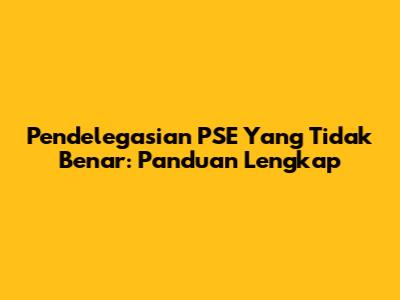 Pendelegasian PSE Yang Tidak Benar: Panduan Lengkap
