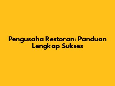 Pengusaha Restoran: Panduan Lengkap Sukses