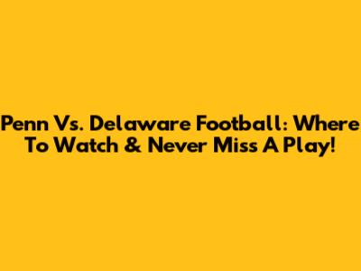 Penn Vs. Delaware Football: Where To Watch & Never Miss A Play!