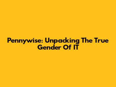 Pennywise: Unpacking The True Gender Of IT